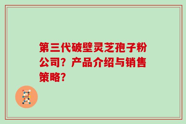 第三代破壁灵芝孢子粉公司？产品介绍与销售策略？