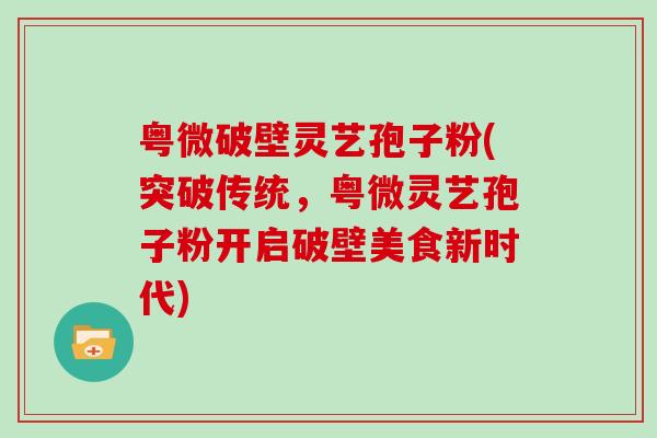 粤微破壁灵艺孢子粉(突破传统，粤微灵艺孢子粉开启破壁美食新时代)