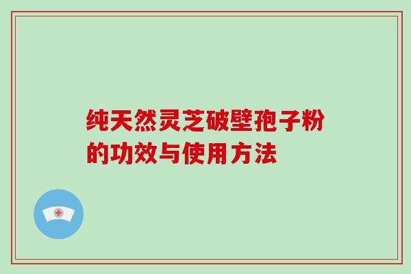 纯天然灵芝破壁孢子粉的功效与使用方法