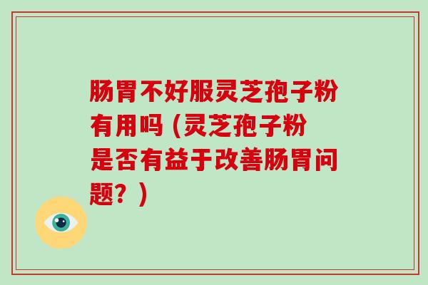 肠胃不好服灵芝孢子粉有用吗 (灵芝孢子粉是否有益于改善肠胃问题？)