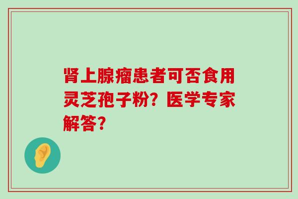 上腺瘤患者可否食用灵芝孢子粉？医学专家解答？