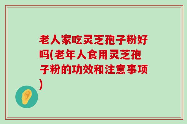 老人家吃灵芝孢子粉好吗(老年人食用灵芝孢子粉的功效和注意事项)