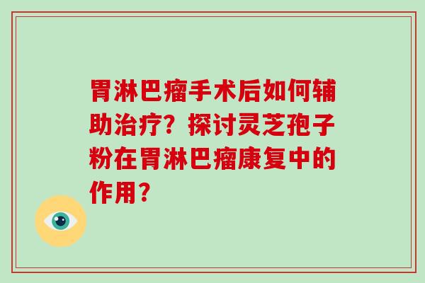 胃淋巴瘤手术后如何辅助？探讨灵芝孢子粉在胃淋巴瘤康复中的作用？