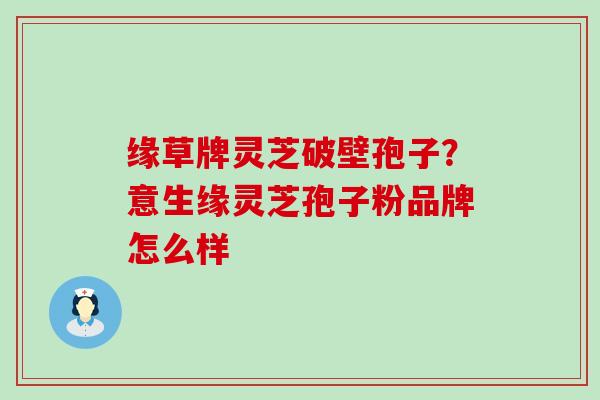 缘草牌灵芝破壁孢子？意生缘灵芝孢子粉品牌怎么样