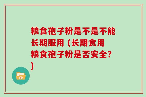 粮食孢子粉是不是不能长期服用 (长期食用粮食孢子粉是否安全？)