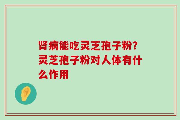 能吃灵芝孢子粉？灵芝孢子粉对人体有什么作用