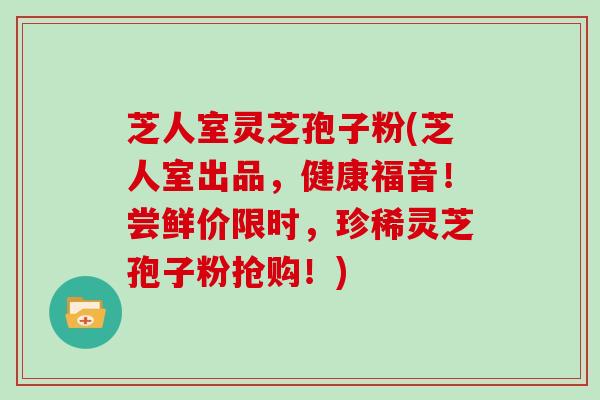 芝人室灵芝孢子粉(芝人室出品，健康福音！尝鲜价限时，珍稀灵芝孢子粉抢购！)