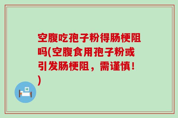 空腹吃孢子粉得肠梗阻吗(空腹食用孢子粉或引发肠梗阻，需谨慎！)