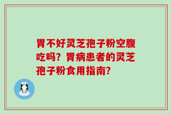 胃不好灵芝孢子粉空腹吃吗？胃患者的灵芝孢子粉食用指南？