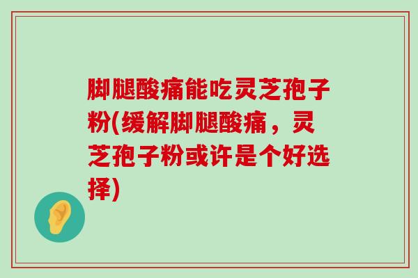 脚腿酸痛能吃灵芝孢子粉(缓解脚腿酸痛，灵芝孢子粉或许是个好选择)