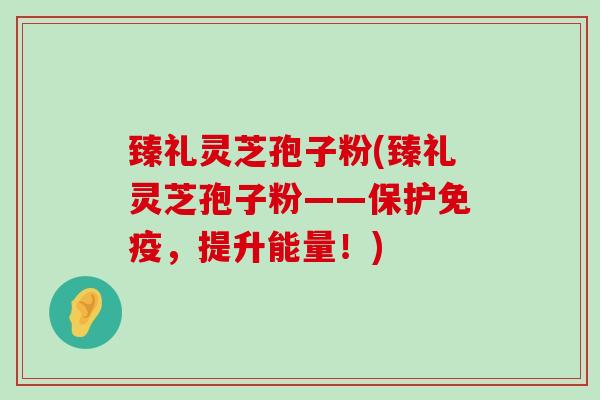 臻礼灵芝孢子粉(臻礼灵芝孢子粉——保护免疫，提升能量！)