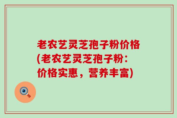 老农艺灵芝孢子粉价格(老农艺灵芝孢子粉：价格实惠，营养丰富)