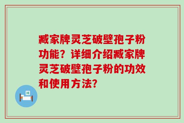 臧家牌灵芝破壁孢子粉功能？详细介绍臧家牌灵芝破壁孢子粉的功效和使用方法？