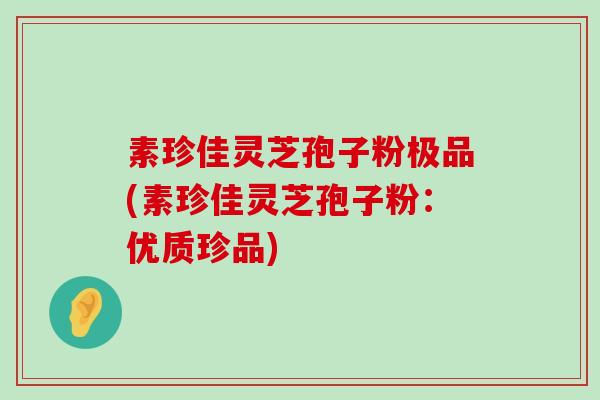 素珍佳灵芝孢子粉极品(素珍佳灵芝孢子粉：优质珍品)