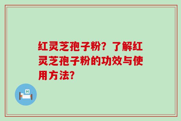 红灵芝孢子粉？了解红灵芝孢子粉的功效与使用方法？