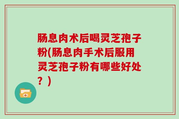 肠息肉术后喝灵芝孢子粉(肠息肉手术后服用灵芝孢子粉有哪些好处？)