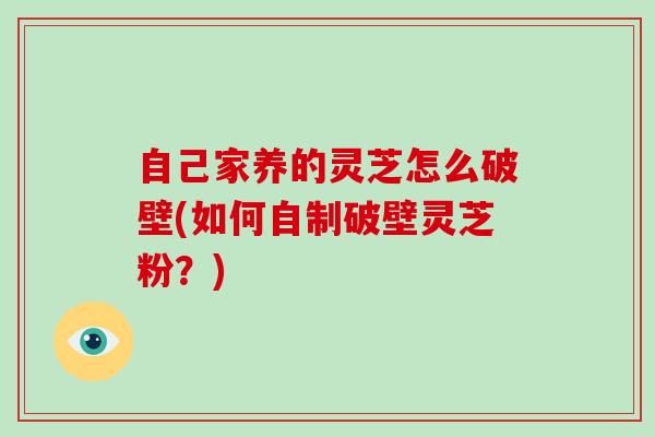 自己家养的灵芝怎么破壁(如何自制破壁灵芝粉？)