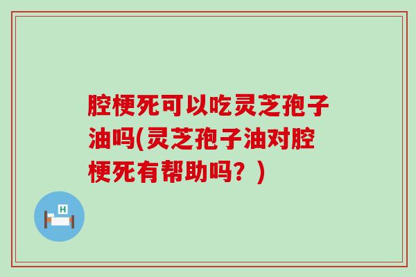 腔梗死可以吃灵芝孢子油吗(灵芝孢子油对腔梗死有帮助吗？)