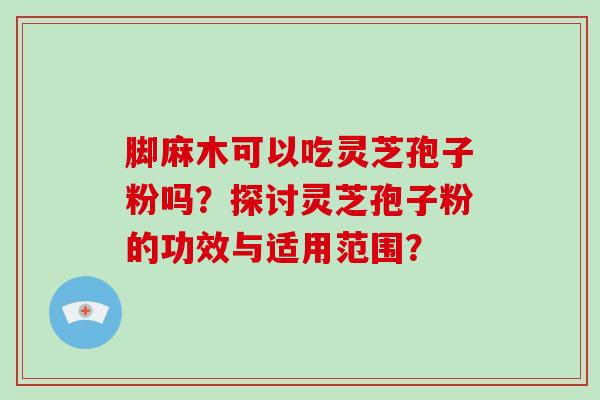 脚麻木可以吃灵芝孢子粉吗？探讨灵芝孢子粉的功效与适用范围？