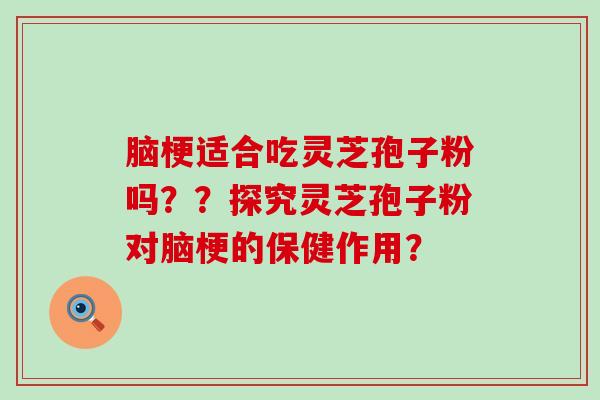 脑梗适合吃灵芝孢子粉吗？？探究灵芝孢子粉对脑梗的保健作用？