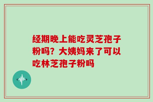 经期晚上能吃灵芝孢子粉吗？大姨妈来了可以吃林芝孢子粉吗