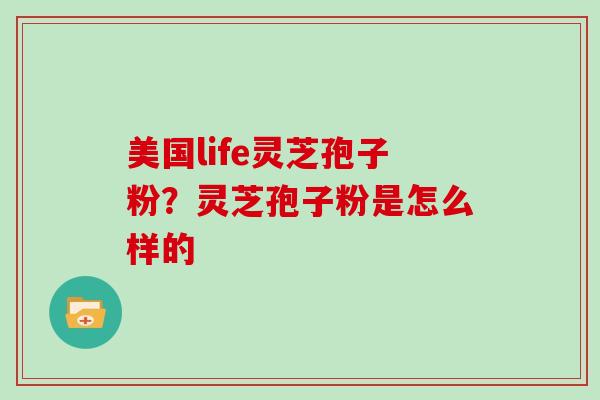 美国life灵芝孢子粉？灵芝孢子粉是怎么样的