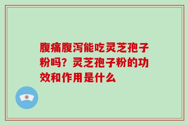 腹痛能吃灵芝孢子粉吗？灵芝孢子粉的功效和作用是什么