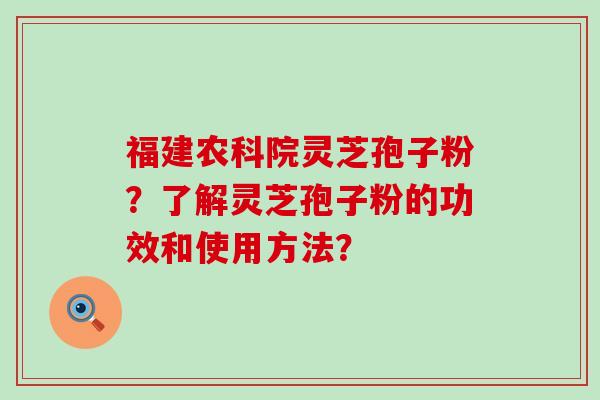 福建农科院灵芝孢子粉？了解灵芝孢子粉的功效和使用方法？