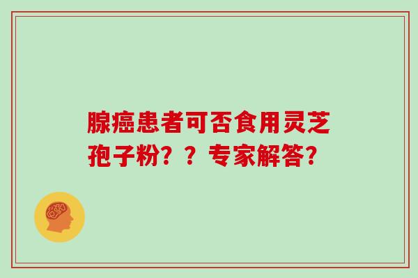 腺患者可否食用灵芝孢子粉？？专家解答？