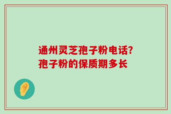 通州灵芝孢子粉电话？孢子粉的保质期多长