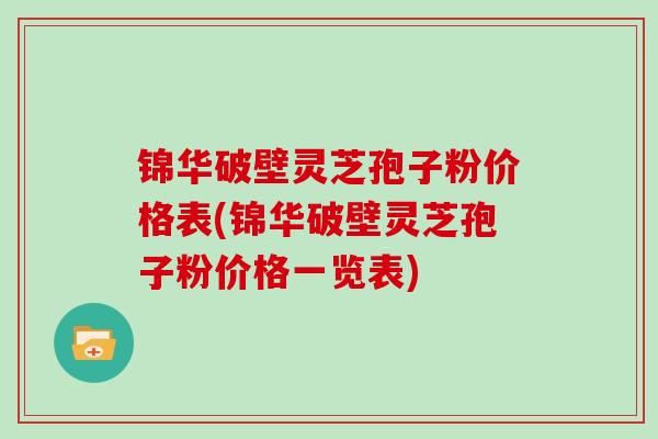 锦华破壁灵芝孢子粉价格表(锦华破壁灵芝孢子粉价格一览表)