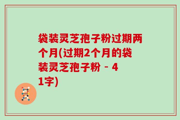 袋装灵芝孢子粉过期两个月(过期2个月的袋装灵芝孢子粉 - 41字)