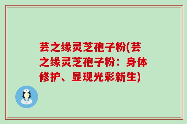 芸之缘灵芝孢子粉(芸之缘灵芝孢子粉：身体修护、显现光彩新生)