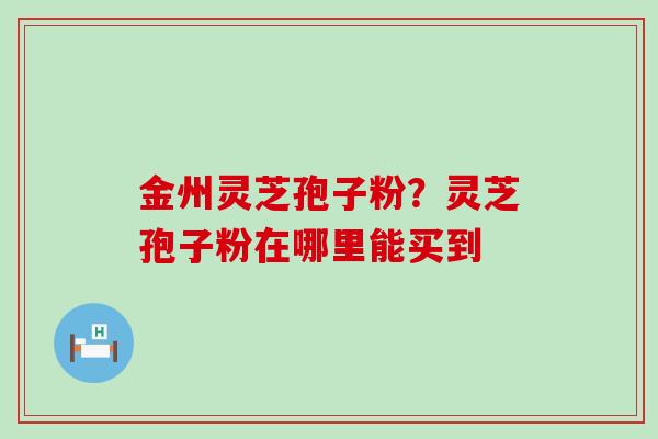 金州灵芝孢子粉？灵芝孢子粉在哪里能买到