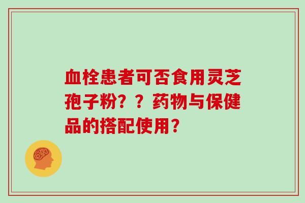 患者可否食用灵芝孢子粉？？与保健品的搭配使用？