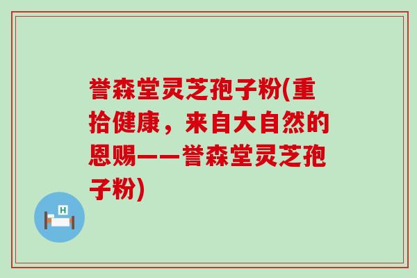 誉森堂灵芝孢子粉(重拾健康，来自大自然的恩赐——誉森堂灵芝孢子粉)