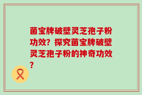 菌宝牌破壁灵芝孢子粉功效？探究菌宝牌破壁灵芝孢子粉的神奇功效？