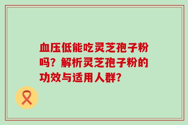 低能吃灵芝孢子粉吗？解析灵芝孢子粉的功效与适用人群？