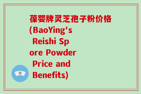 葆婴牌灵芝孢子粉价格(BaoYing's Reishi Spore Powder Price and Benefits)