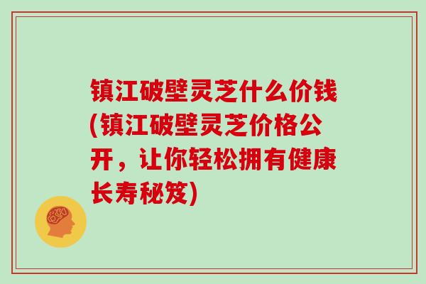 镇江破壁灵芝什么价钱(镇江破壁灵芝价格公开，让你轻松拥有健康长寿秘笈)