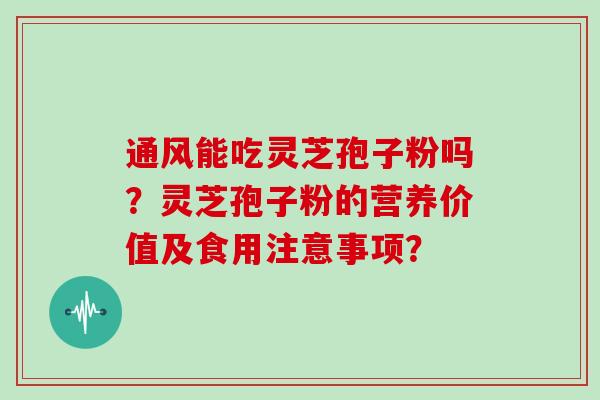 通风能吃灵芝孢子粉吗？灵芝孢子粉的营养价值及食用注意事项？