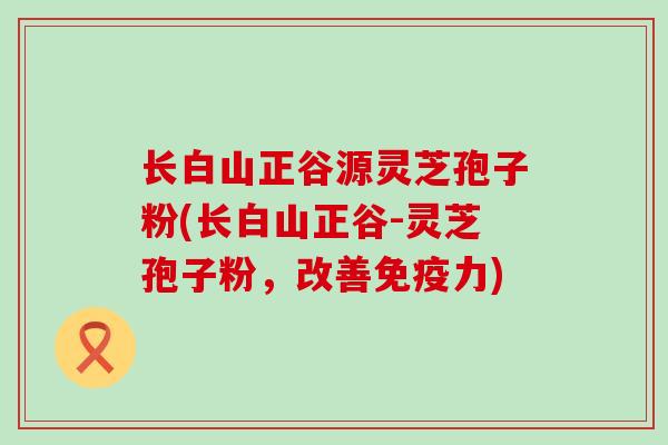 长白山正谷源灵芝孢子粉(长白山正谷-灵芝孢子粉，改善免疫力)