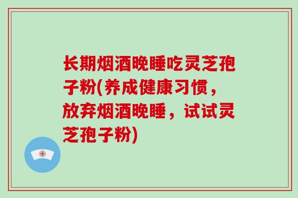 长期烟酒晚睡吃灵芝孢子粉(养成健康习惯，放弃烟酒晚睡，试试灵芝孢子粉)