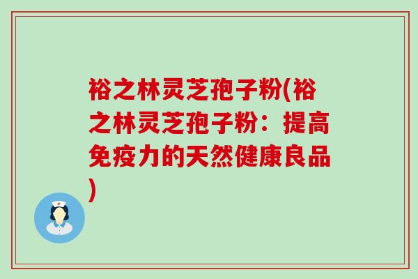 裕之林灵芝孢子粉(裕之林灵芝孢子粉：提高免疫力的天然健康良品)