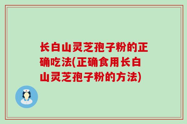 长白山灵芝孢子粉的正确吃法(正确食用长白山灵芝孢子粉的方法)