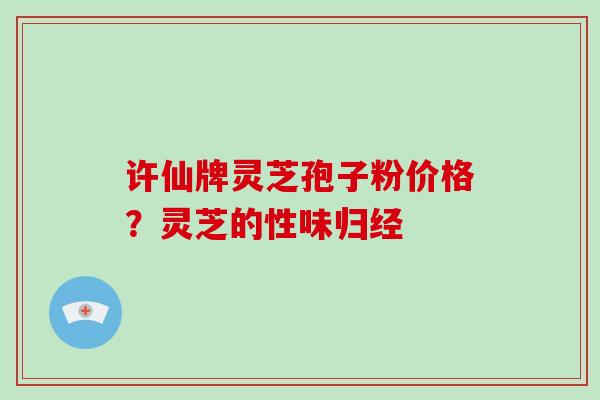 许仙牌灵芝孢子粉价格？灵芝的性味归经