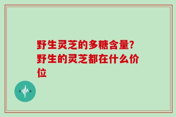 野生灵芝的多糖含量？野生的灵芝都在什么价位