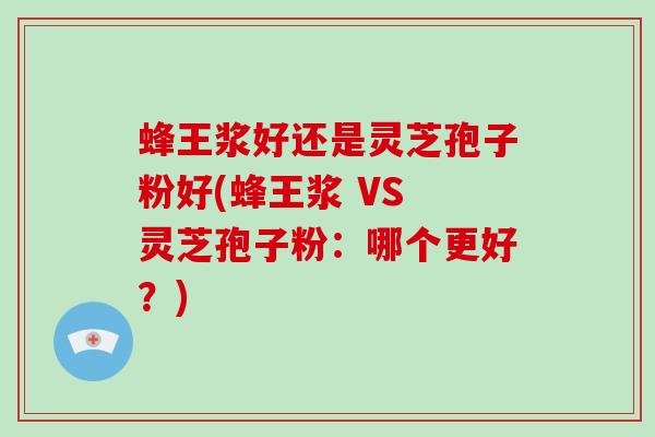 蜂王浆好还是灵芝孢子粉好(蜂王浆 VS 灵芝孢子粉：哪个更好？)