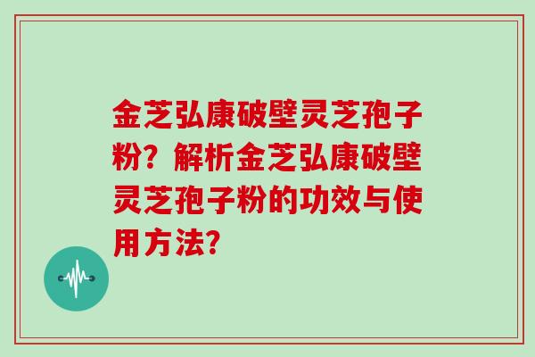 金芝弘康破壁灵芝孢子粉？解析金芝弘康破壁灵芝孢子粉的功效与使用方法？