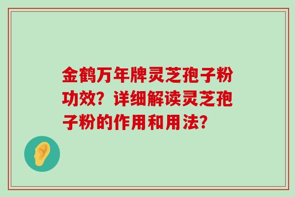 金鹤万年牌灵芝孢子粉功效？详细解读灵芝孢子粉的作用和用法？